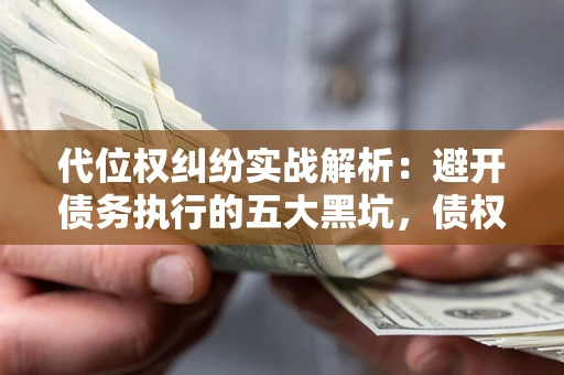 济南代位权纠纷实战解析：避开债务执行的五大黑坑，债权人必看指南