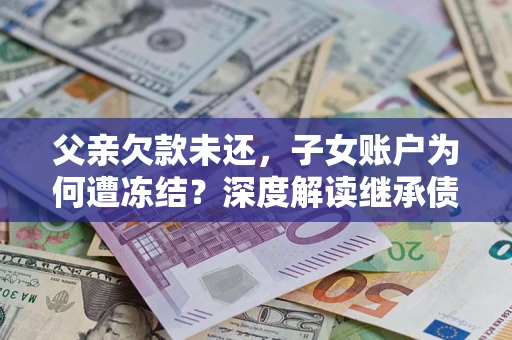济南父亲欠款未还，子女账户为何遭冻结？深度解读继承债务迷局