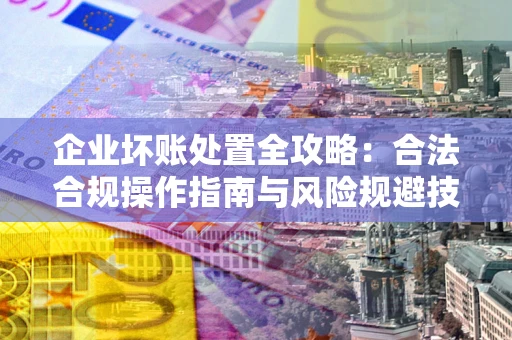 济南企业坏账处置全攻略：合法合规操作指南与风险规避技巧解析