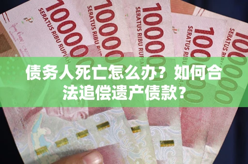 济南债务人死亡怎么办？如何合法追偿遗产债款？