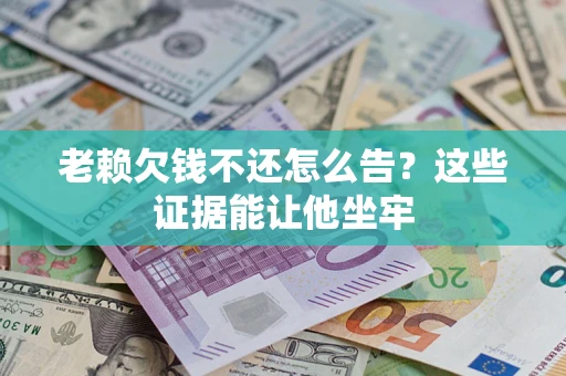 济南老赖欠钱不还怎么告？这些证据能让他坐牢
