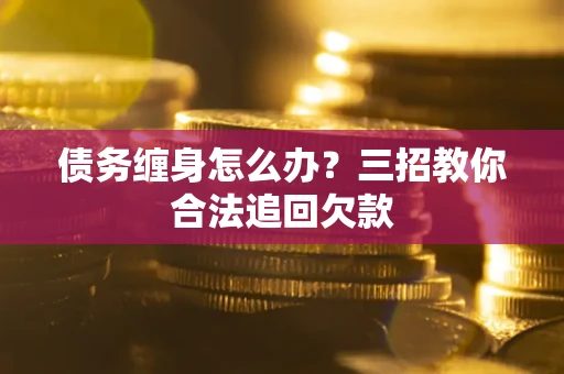 济南债务缠身怎么办？三招教你合法追回欠款