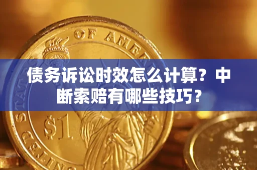济南债务诉讼时效怎么计算？中断索赔有哪些技巧？