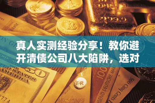 济南真人实测经验分享！教你避开清债公司八大陷阱，选对机构少走十年弯路