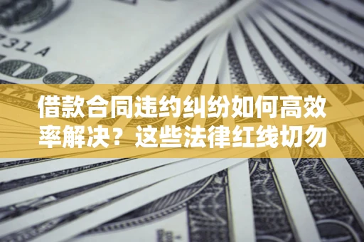 济南借款合同违约纠纷如何高效率解决？这些法律红线切勿触碰