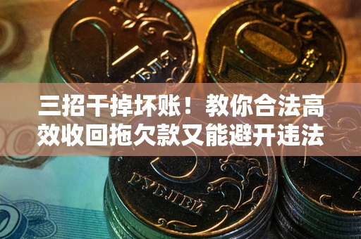 济南三招干掉坏账！教你合法高效收回拖欠款又能避开违法雷区