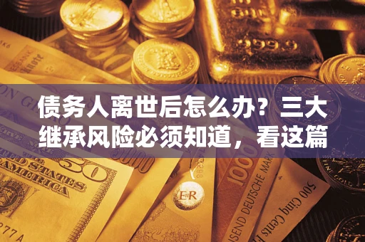 济南债务人离世后怎么办？三大继承风险必须知道，看这篇就够了
