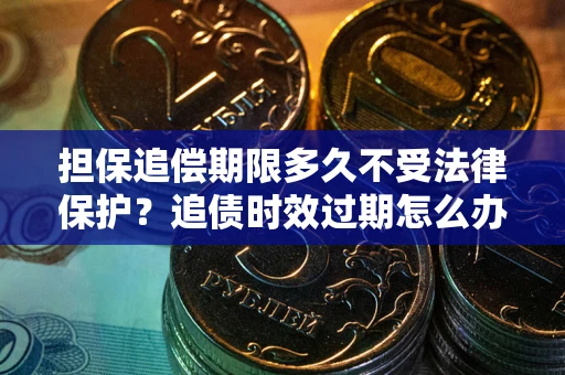济南担保追偿期限多久不受法律保护？追债时效过期怎么办？