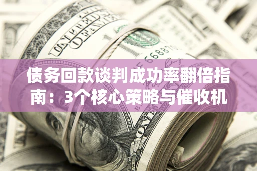 济南债务回款谈判成功率翻倍指南：3个核心策略与催收机构避坑法则
