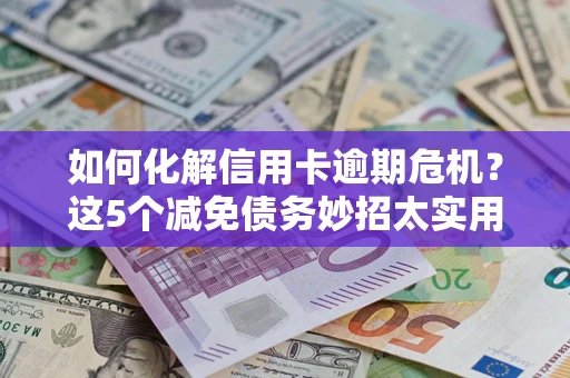 济南如何化解信用卡逾期危机？这5个减免债务妙招太实用