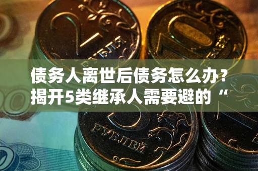 济南债务人离世后债务怎么办？揭开5类继承人需要避的“坑”