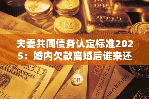 济南夫妻共同债务认定标准2025:婚内欠款离婚后谁来还? 济南夫妻共同债务认定标准2025:婚内欠款离婚后谁来还?