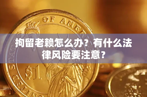 济南拘留老赖怎么办？有什么法律风险要注意？