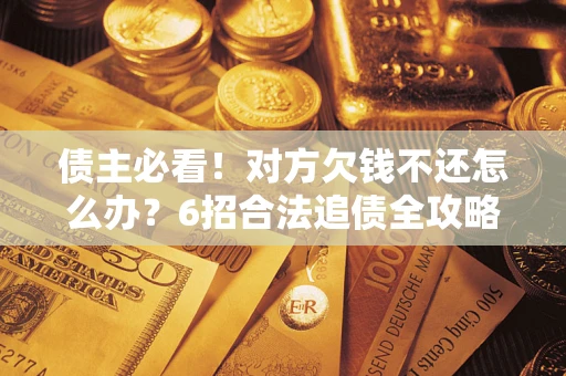 济南债主必看！对方欠钱不还怎么办？6招合法追债全攻略