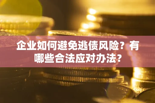 济南企业如何避免逃债风险？有哪些合法应对办法？