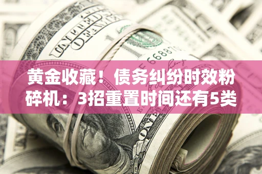 济南黄金收藏！债务纠纷时效粉碎机：3招重置时间还有5类不设年限的特殊债务