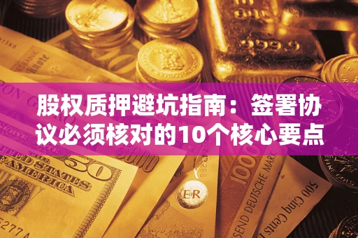 济南股权质押避坑指南：签署协议必须核对的10个核心要点