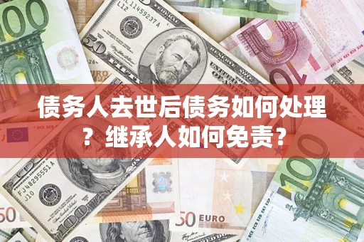 济南债务人去世后债务如何处理？继承人如何免责？