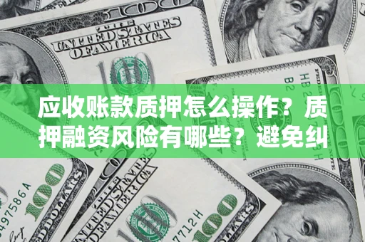 济南应收账款质押怎么操作？质押融资风险有哪些？避免纠纷高效融资技巧