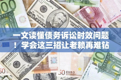 济南一文读懂债务诉讼时效问题！学会这三招让老赖再难钻空子
