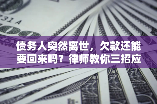 济南债务人突然离世，欠款还能要回来吗？律师教你三招应对