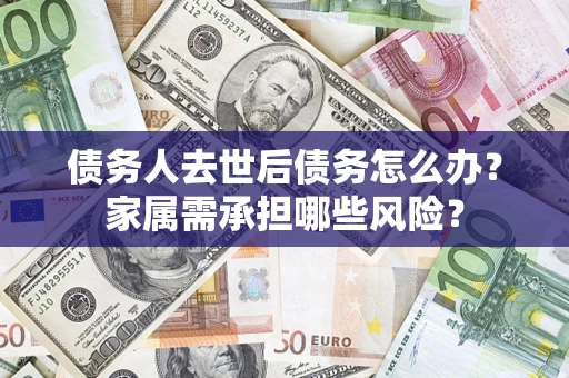 济南债务人去世后债务怎么办？家属需承担哪些风险？
