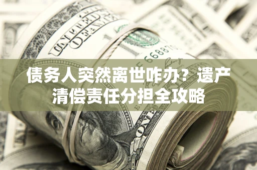 济南债务人突然离世咋办？遗产清偿责任分担全攻略