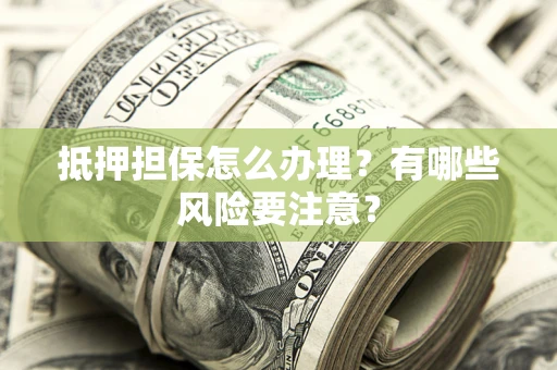 济南抵押担保怎么办理？有哪些风险要注意？