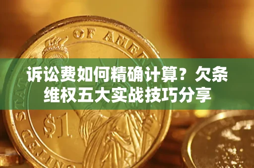 济南诉讼费如何精确计算？欠条维权五大实战技巧分享