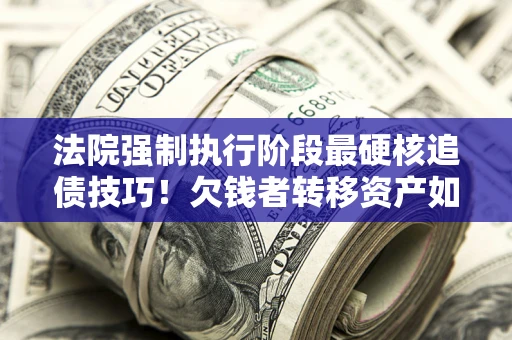 济南法院强制执行阶段最硬核追债技巧！欠钱者转移资产如何破解？