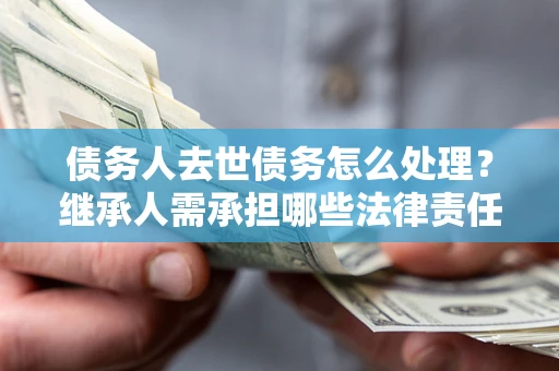 济南债务人去世债务怎么处理？继承人需承担哪些法律责任？