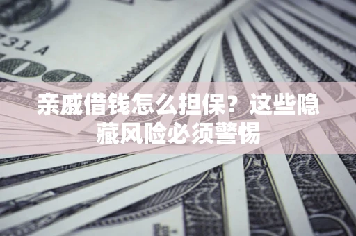 济南亲戚借钱怎么担保？这些隐藏风险必须警惕