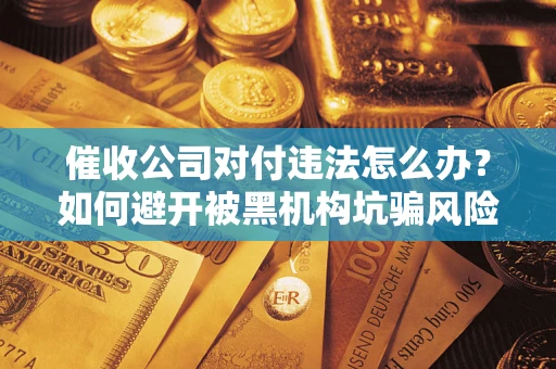 济南催收公司对付违法怎么办？如何避开被黑机构坑骗风险