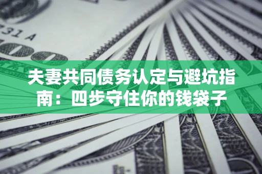 济南夫妻共同债务认定与避坑指南：四步守住你的钱袋子