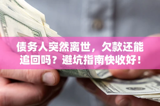 济南债务人突然离世，欠款还能追回吗？避坑指南快收好！