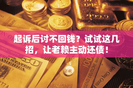 济南起诉后讨不回钱？试试这几招，让老赖主动还债！