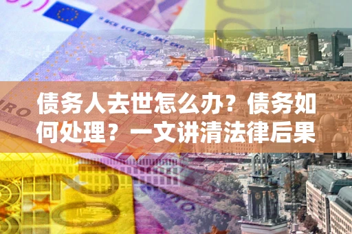 济南债务人去世怎么办？债务如何处理？一文讲清法律后果