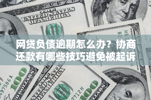 济南网贷负债逾期怎么办？协商还款有哪些技巧避免被起诉？