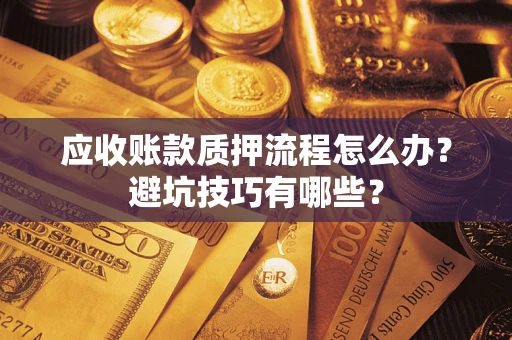 济南应收账款质押流程怎么办？避坑技巧有哪些？