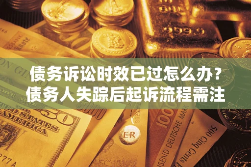 济南债务诉讼时效已过怎么办？债务人失踪后起诉流程需注意什么？