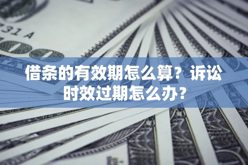 济南借条的有效期怎么算？诉讼时效过期怎么办？