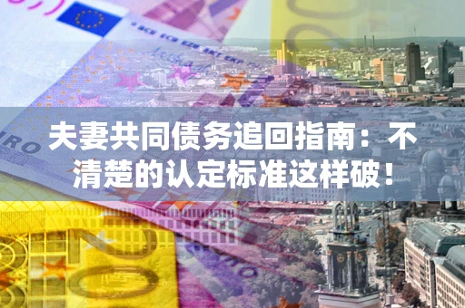 济南夫妻共同债务追回指南：不清楚的认定标准这样破！