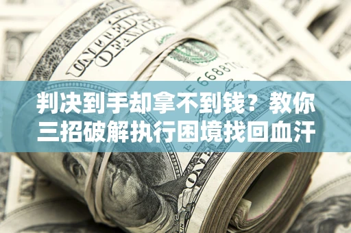 济南判决到手却拿不到钱？教你三招破解执行困境找回血汗钱