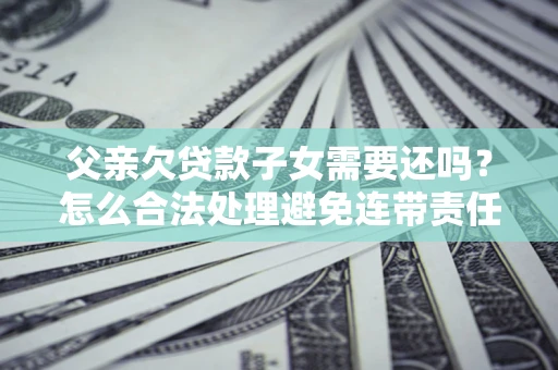 济南父亲欠贷款子女需要还吗？怎么合法处理避免连带责任？