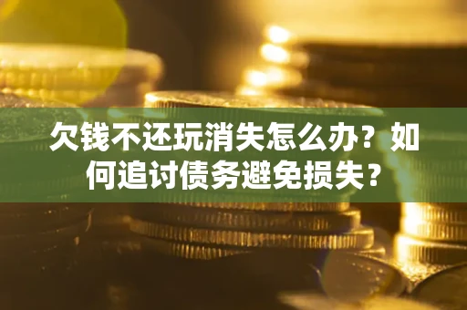 济南欠钱不还玩消失怎么办？如何追讨债务避免损失？