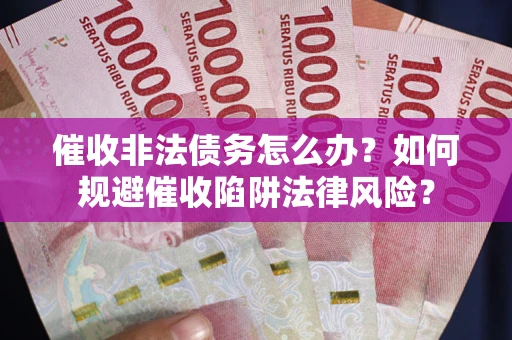 济南催收非法债务怎么办？如何规避催收陷阱法律风险？