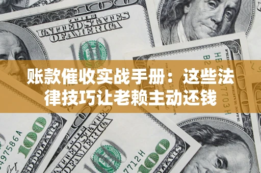 济南账款催收实战手册：这些法律技巧让老赖主动还钱