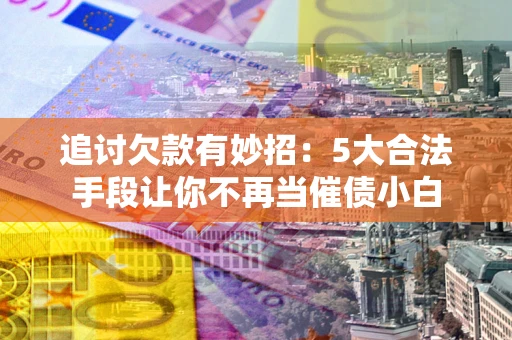 济南追讨欠款有妙招：5大合法手段让你不再当催债小白