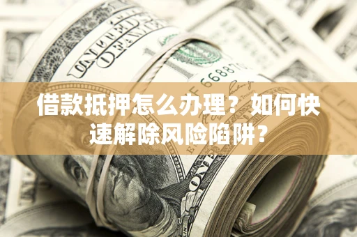 济南借款抵押怎么办理？如何快速解除风险陷阱？