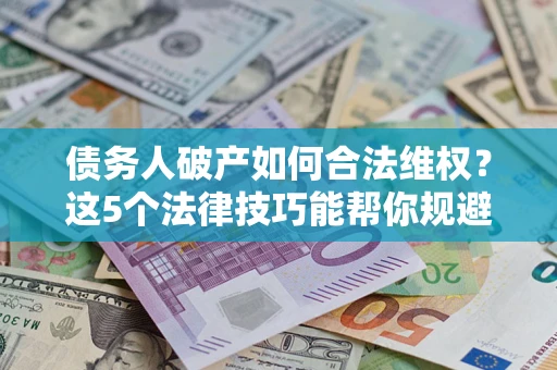 济南债务人破产如何合法维权？这5个法律技巧能帮你规避风险